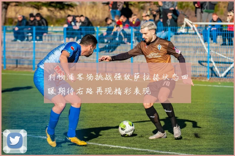 利物浦客场挑战强敌萨拉赫状态回暖期待右路再现精彩表现