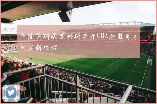 阿隆德斯威廉姆斯离开CBA加盟奇才开启新征程