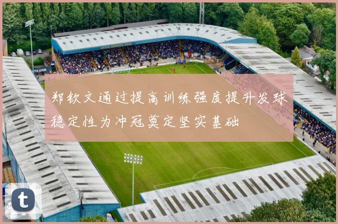 郑钦文通过提高训练强度提升发球稳定性为冲冠奠定坚实基础