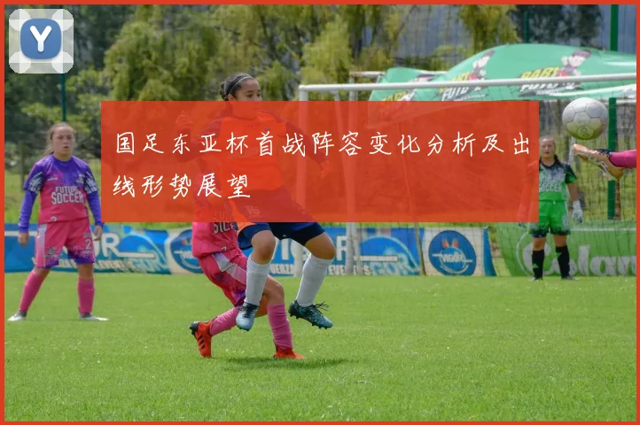 国足东亚杯首战阵容变化分析及出线形势展望