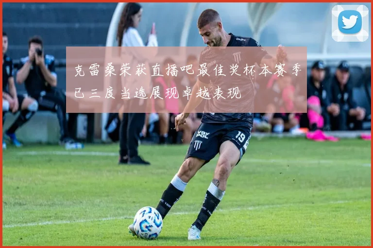 克雷桑荣获直播吧最佳奖杯本赛季已三度当选展现卓越表现