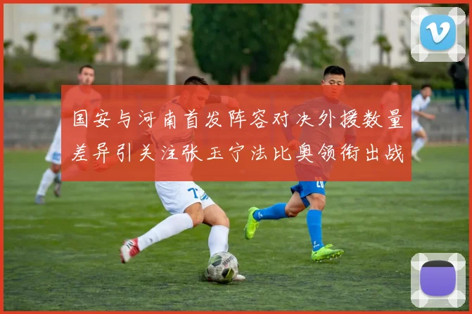 国安与河南首发阵容对决外援数量差异引关注张玉宁法比奥领衔出战