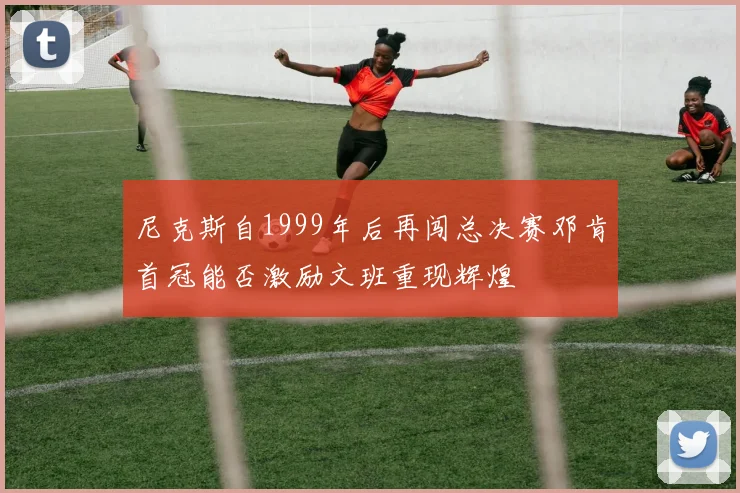 尼克斯自1999年后再闯总决赛邓肯首冠能否激励文班重现辉煌