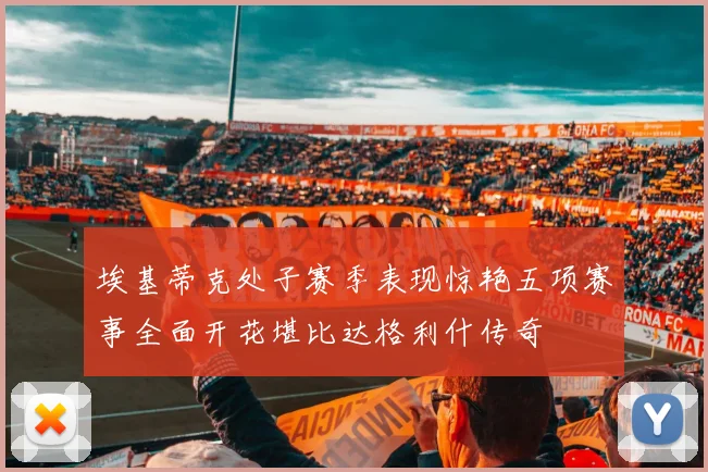 埃基蒂克处子赛季表现惊艳五项赛事全面开花堪比达格利什传奇
