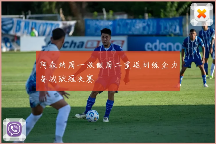 阿森纳周一放假周二重返训练全力备战欧冠决赛