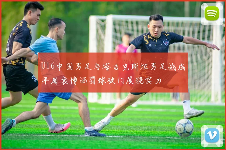 U16中国男足与塔吉克斯坦男足战成平局袁博涵罚球破门展现实力