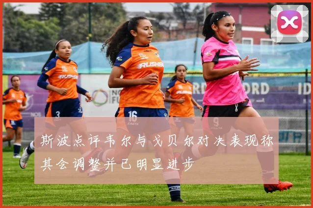 斯波点评韦尔与戈贝尔对决表现称其会调整并已明显进步
