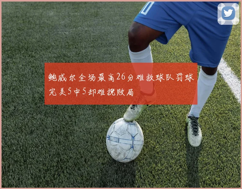 鲍威尔全场最高26分难救球队罚球完美5中5却难挽败局