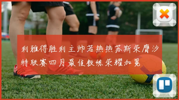 利雅得胜利主帅若热热苏斯荣膺沙特联赛四月最佳教练荣耀加冕