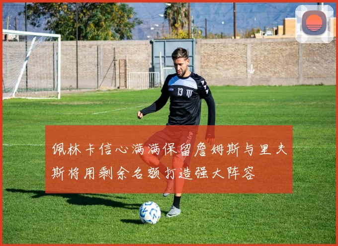 佩林卡信心满满保留詹姆斯与里夫斯将用剩余名额打造强大阵容