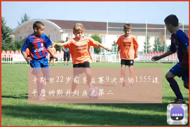 卡斯尔22岁前季后赛9次单场1555追平詹姆斯并列历史第二