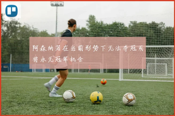 阿森纳若在当前形势下无法夺冠或将永无冠军机会