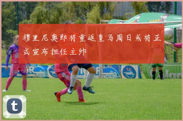 穆里尼奥即将重返皇马周日或将正式宣布担任主帅