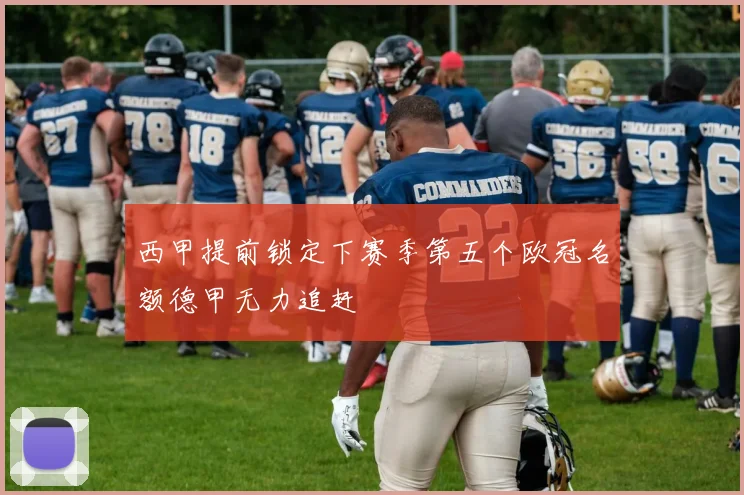 西甲提前锁定下赛季第五个欧冠名额德甲无力追赶